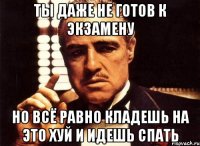 ты даже не готов к экзамену но всё равно кладешь на это хуй и идешь спать