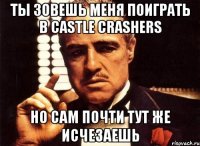 ты зовешь меня поиграть в castle crashers но сам почти тут же исчезаешь