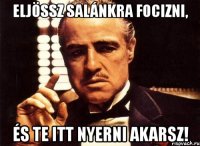 eljössz salánkra focizni, és te itt nyerni akarsz!