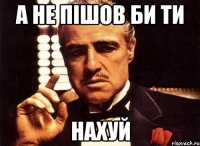 а не пішов би ти нахуй