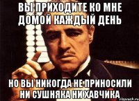 вы приходите ко мне домой каждый день но вы никогда не приносили ни сушняка ни хавчика