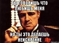 ты говоришь что любишь меня но ты это делаешь неискренне