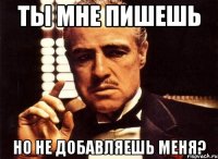 ты мне пишешь но не добавляешь меня?