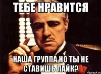 тебе нравится наша группа,но ты не ставишь лайк?