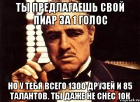 ты предлагаешь свой пиар за 1 голос но у тебя всего 1300 друзей и 85 талантов. ты даже не снес 10к