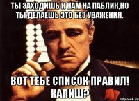 ты заходишь к нам на паблик,но ты делаешь это без уважения. вот тебе список правил! капиш?