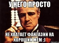 у него просто не хватает фантазии на хороший мем :)