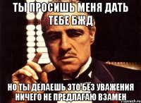 ты просишь меня дать тебе бжд но ты делаешь это без уважения ничего не предлагаю взамен