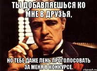 ты добавляешься ко мне в друзья, но тебе даже лень проголосовать за меня в конкурсе.