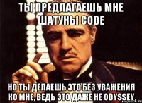 ты предлагаешь мне шатуны code но ты делаешь это без уважения ко мне, ведь это даже не odyssey