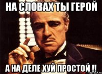 на словах ты герой а на деле хуй простой !!