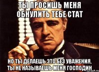 ты просишь меня обнулить тебе стат но ты делаешь это без уважения, ты не называешь меня господин