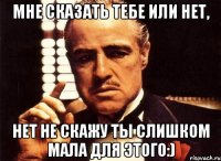 мне сказать тебе или нет, нет не скажу ты слишком мала для этого:)