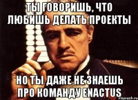 ты говоришь, что любишь делать проекты но ты даже не знаешь про команду enactus