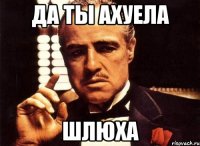 да ты ахуела шлюха