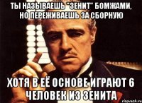 ты называешь "зенит" бомжами, но переживаешь за сборную хотя в её основе играют 6 человек из зенита