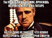 ты приходишь ко мне, просишь научить играть на гитаре но ты даже не знаешь, что нужно перестроить гитару в строй смерти