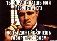 ты спрашиваешь мой результат егэ но ты даже не хочешь говорить о своём