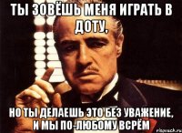 ты зовёшь меня играть в доту, но ты делаешь это без уважение, и мы по-любому всрём