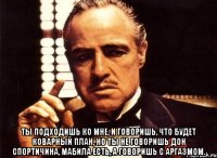  ты подходишь ко мне, и говоришь, что будет коварный план, но ты не говоришь дон спортичина, мабила есть, а говоришь с аргазмом.