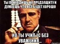 ты приходишь на предзащиту и думаешь что всё будет хорошо но ты учил 1с без уважения...