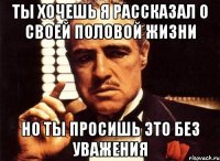 ты хочешь я рассказал о своей половой жизни но ты просишь это без уважения