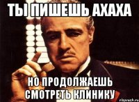 ты пишешь ахаха но продолжаешь смотреть клинику