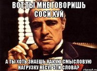 вот ты мне говоришь соси хуй а ты хоть знаешь какую смысловую нагрузку несут эти слова?