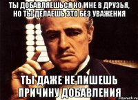 ты добавляешься ко мне в друзья, но ты делаешь это без уважения ты даже не пишешь причину добавления