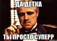 да детка ты просто суперр