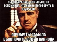 ты собиралась помыться, но вспомнила, что нужно поговорить в подругой. почему ты забыла выключить воду в ванной?