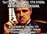 ты говоришь мне, что очень начитанная девушка, но ты даже не знаешь, что раскольников убил не только старуху-процентщицу.