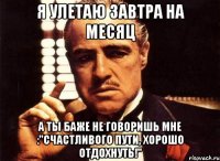 я улетаю завтра на месяц а ты баже не говоришь мне :"счастливого пути, хорошо отдохнуть!"