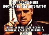 ты просиш меня поставить тебе автоматом но ты говориш ето без всякого уважения, и даже не знаеш моего имени