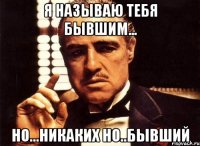 я называю тебя бывшим... но...никаких но..бывший