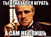 ты отказался играть а сам не спишь