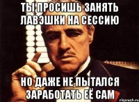 ты просишь занять лавэшки на сессию но даже не пытался заработать её сам