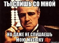 ты спишь со мной но даже не слушаешь мою музыку