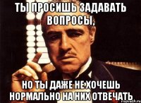 ты просишь задавать вопросы, но ты даже не хочешь нормально на них отвечать