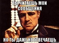 ты читаешь мои сообщения но ты даже не отвечаешь