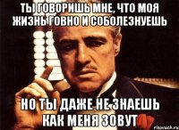 ты говоришь мне, что моя жизнь говно и соболезнуешь но ты даже не знаешь как меня зовут