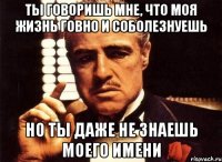 ты говоришь мне, что моя жизнь говно и соболезнуешь но ты даже не знаешь моего имени