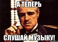 а теперь слушай музыку!