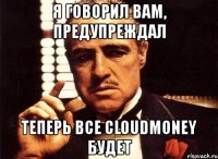 я говорил вам, предупреждал теперь все cloudmoney будет