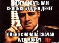 я могу отдать вам сколько угодно денег только сначала скачай web money!