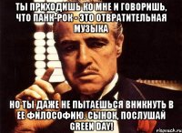 ты приходишь ко мне и говоришь, что панк-рок - это отвратительная музыка но ты даже не пытаешься вникнуть в ее философию. сынок, послушай green day!