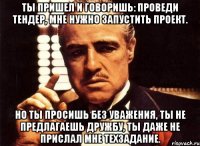 ты пришел и говоришь: проведи тендер, мне нужно запустить проект. но ты просишь без уважения, ты не предлагаешь дружбу, ты даже не прислал мне техзадание.