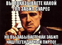 вы показываете какой гол забил суарес но вы забываете как забил наш легендарный пирло!