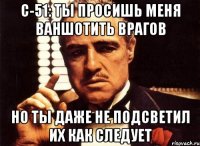 с-51: ты просишь меня ваншотить врагов но ты даже не подсветил их как следует