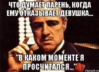 что думает парень, когда ему отказывает девушка... "в каком моменте я просчитался..."